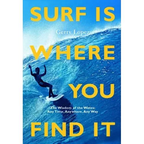 Surf Is Where You Find It: The Wisdom of Waves, Any Time, Anywhere, Any Way