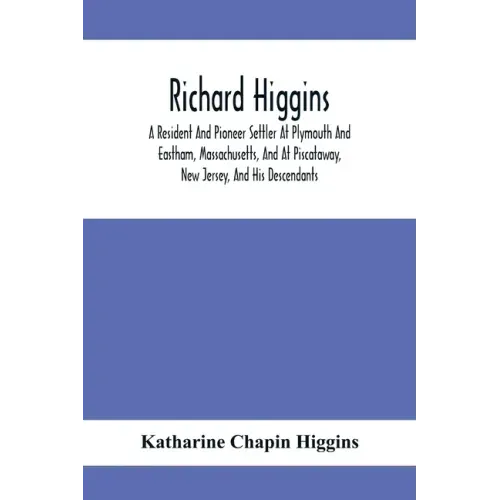 Richard Higgins: A Resident And Pioneer Settler At Plymouth And Eastham, Massachusetts, And At Piscataway, New Jersey, And His Descendants