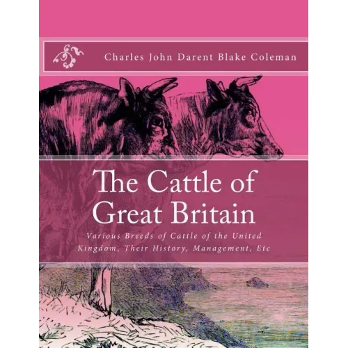 The Cattle of Great Britain: Various Breeds of Cattle of the United Kingdom, Their History, Management, Etc