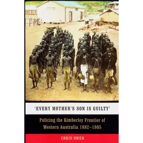 'Every Mother's Son Is Guilty': Policing the Kimberley Frontier of Western Australia 1882-1905