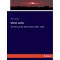 Martin Luther: The Hero of the Reformation 1483 - 1546
