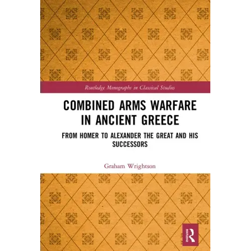 Combined Arms Warfare in Ancient Greece: From Homer to Alexander the Great and His Successors