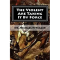 The Violent Are Taking It By Force: Aggressively Taking What Belongs to You in the Name of JESUS