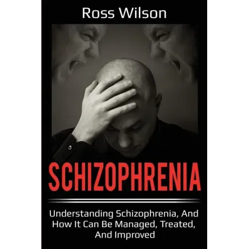 Schizophrenia: Understanding Schizophrenia, and how it can be managed, treated, and improved