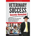 Veterinary Success Secrets Revealed: How To Have An Amazing Practice and Achieve Work-Life Balance