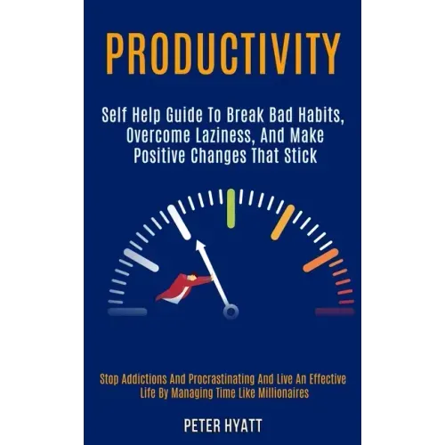 Productivity: Self Help Guide to Break Bad Habits, Overcome Laziness, and Make Positive Changes That Stick (Stop Addictions and Proc