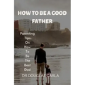 How to Be a Good Father: Parenting Tips on How to Be the Best Dad