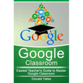 Google Classroom: Easiest Teacher's Guide to Master Google Classroom