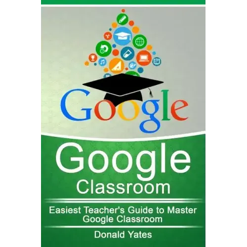 Google Classroom: Easiest Teacher's Guide to Master Google Classroom