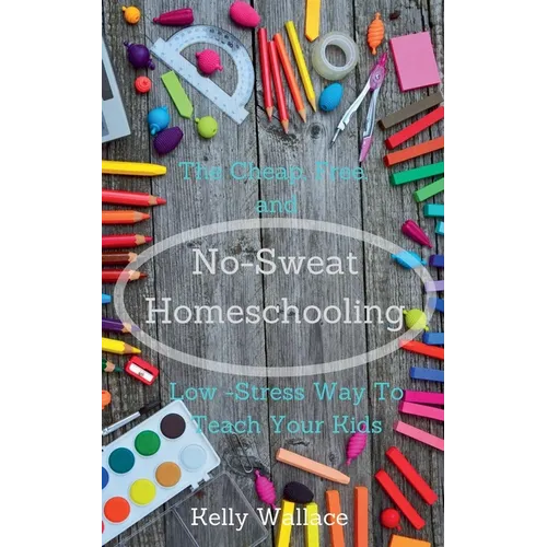 No-Sweat Homeschooling - The Cheap, Free, and Low-Stress Way To Teach Your Kids