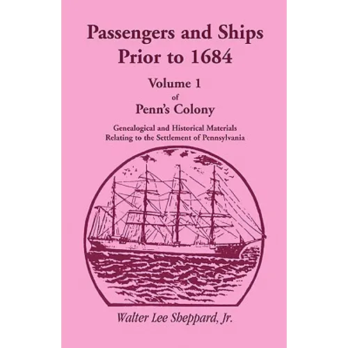 Penn's Colony, Genealogical and Historical Materials Relating to the Settlement of Pennsylvania, Volume 1: Passengers and Ships Prior to 1684