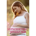 Hypnobirthing Without Fear: Basic Guide to Hypnobirthing, and What to Expect Before and After Childbirth