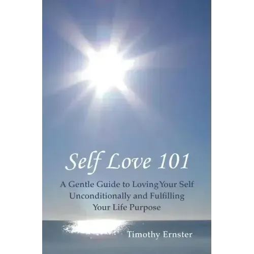 Self Love 101: A Gentle Guide to Loving Your Self Unconditionally and Fulfilling Your Life Purpose