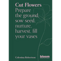 Cut Flowers: Bloom Gardener's Guide: Prepare the Ground, Sow Seed, Nurture, Harvest, Fill Your Vases