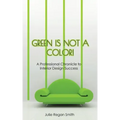 Green Is Not A Color!: A Professional Chronicle to Interior Design Success