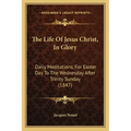 The Life Of Jesus Christ, In Glory: Daily Meditations, For Easter Day To The Wednesday After Trinity Sunday (1847)