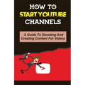 How To Start Youtube Channels: A Guide To Shooting And Creating Content For Videos: Video Editing Guide