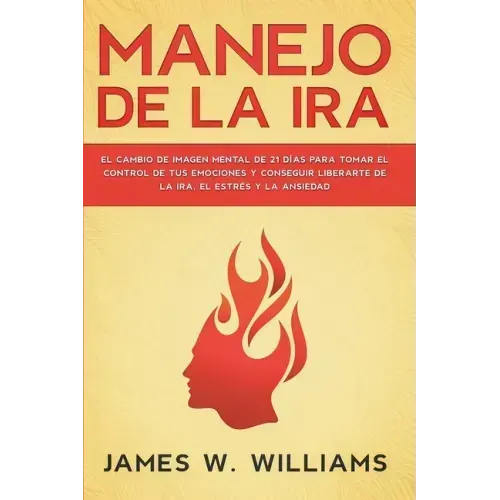 Manejo de la ira: El cambio de imagen mental de 21 días para tomar el control de tus emociones y conseguir liberarte de la ira, el estrés y la ansieda