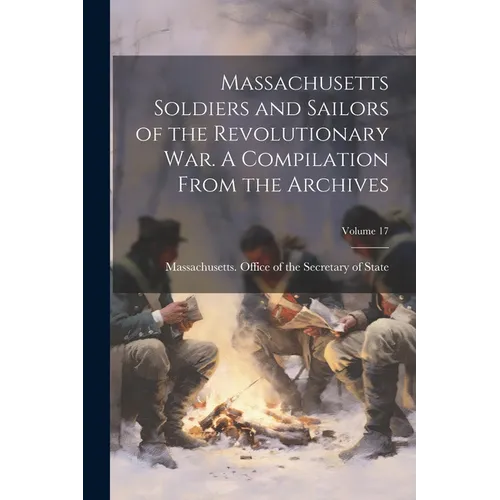 Massachusetts Soldiers and Sailors of the Revolutionary War. A Compilation From the Archives; Volume 17