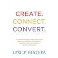 Create. Connect. Convert.: 25 lessons on how to own your value and build a powerful professional presence using social media tools such as Linked