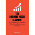 The Business Model Blueprint: A Step-by-Step Guide to Creating a Sustainable Business