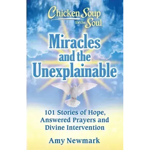 Chicken Soup for the Soul: Miracles and the Unexplainable: 101 Stories of Hope, Answered Prayers, and Divine Intervention