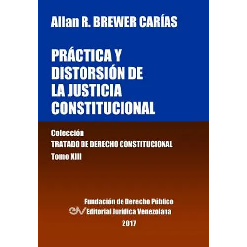 Práctica y distorsión de la justicia constitucional. Tomo XIII. Colección Tratado de Derecho Constitucional