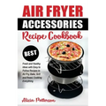 Air Fryer Accessories Recipe Cookbook: Best Fresh and Healthy Ideas with Easy to Follow Recipes to Air Fry, Bake, Grill and Roast, Cooking Everything