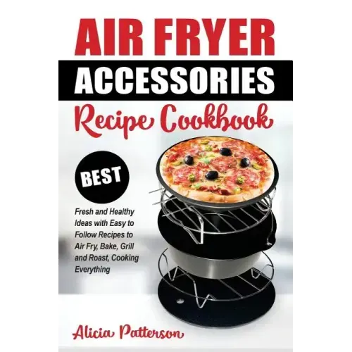 Air Fryer Accessories Recipe Cookbook: Best Fresh and Healthy Ideas with Easy to Follow Recipes to Air Fry, Bake, Grill and Roast, Cooking Everything