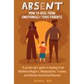 Absent: How to Heal from Emotionally Toxic Parents - A Grown-Up's Guide to Healing from Childhood Neglect, Manipulation, Traum