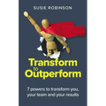 Transform to Outperform: 7 powers to transform you, your team and your results