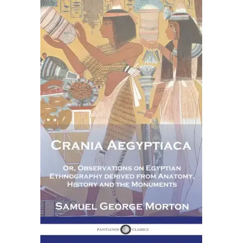 Crania Aegyptiaca: Or, Observations On Egyptian Ethnography, Derived From Anatomy, History and the Monuments