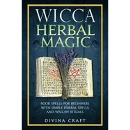 Wicca Herbal Magic: Book Spells For Beginners With Simple Herbal Spells And Wiccan Rituals