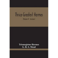 Thrice-Greatest Hermes; Studies In Hellenistic Theosophy And Gnosis, Being A Translation Of The Extant Sermons And Fragments Of The Trismegistic Liter