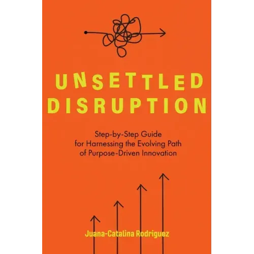 Unsettled Disruption: Step-by-Step Guide for Harnessing the Evolving Path of Purpose-Driven Innovation