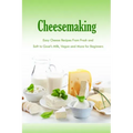 Cheesemaking: Easy Cheese Recipes From Fresh and Soft to Goat's Milk, Vegan and More for Beginners: Natural Cheese Making Book