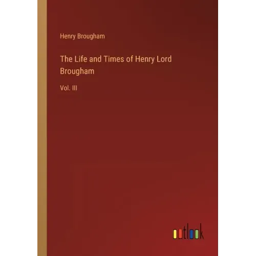 The Life and Times of Henry Lord Brougham: Vol. III