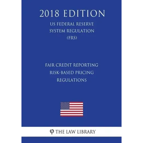 Fair Credit Reporting Risk-Based Pricing Regulations (US Federal Reserve System Regulation) (FRS) (2018 Edition)