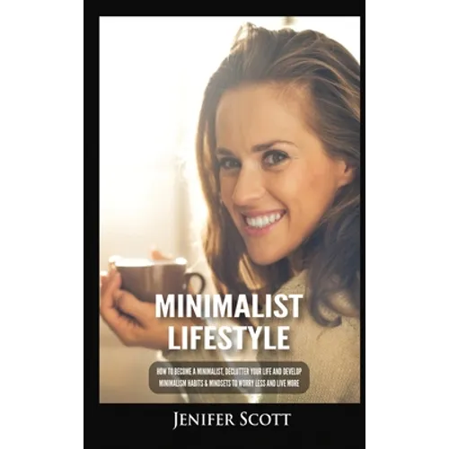 Minimalist Lifestyle: How to Become a Minimalist, Declutter Your Life and Develop Minimalism Habits & Mindsets to Worry Less and Live More