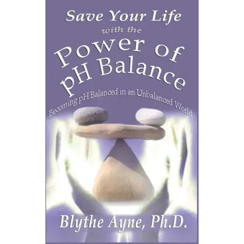 Save Your Life with the Power of pH Balance: Becoming pH Balanced in an Unbalanced World