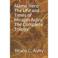 Alamo Hero: The Life and Times of Micajah Autry: The Complete Trilogy
