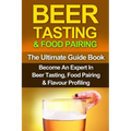 Beer Tasting & Food Pairing: The Ultimate Guidebook: Become An Expert In Beer Tasting, Food Pairing & Flavor Profiling