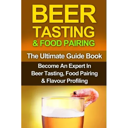 Beer Tasting & Food Pairing: The Ultimate Guidebook: Become An Expert In Beer Tasting, Food Pairing & Flavor Profiling