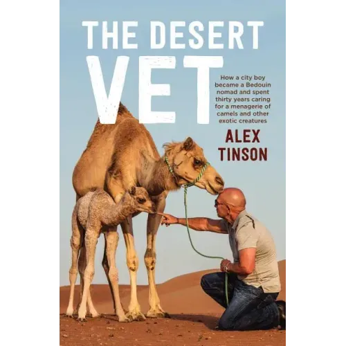 The Desert Vet: How a City Boy Became a Bedouin Nomad and Spent Thirty Years Caring for a Menagerie of Camels and Other Exotic Creatur