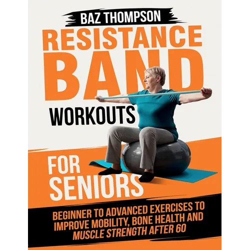 Resistance Band Workouts for Seniors: Beginner to Advanced Exercises to Improve Mobility, Bone Health and Muscle Strength After 60