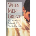 When Men Grieve: Why Men Grieve Differently and How You Can Help