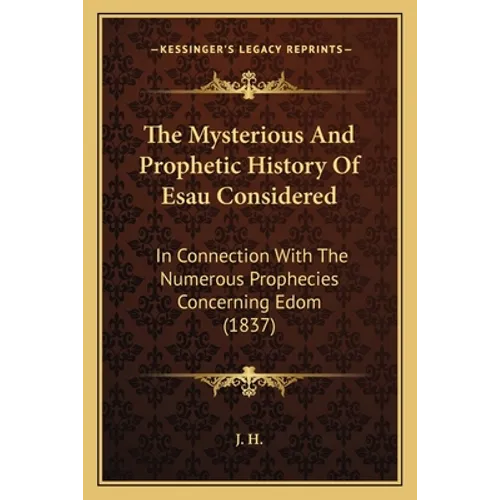 The Mysterious And Prophetic History Of Esau Considered: In Connection With The Numerous Prophecies Concerning Edom (1837)