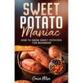 Sweet Potato Maniac: How To Grow Sweet Potatoes For Beginners w/ Simple Sweet Potato Recipes