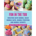 Fun in the Tub: Creating Bath Bombs, Solid Bubble Bath, Bubble Frosting and Bubble Scoops