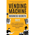 Vending Machine Business Secrets (2023): How to Start & Scale Your Vending Business From $0 to Passive Income - Comprehensive Guide with Case Studies,